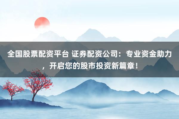 全国股票配资平台 证券配资公司：专业资金助力，开启您的股市投资新篇章！