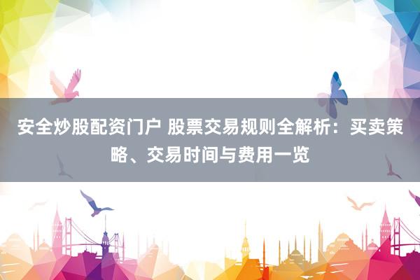 安全炒股配资门户 股票交易规则全解析：买卖策略、交易时间与费用一览