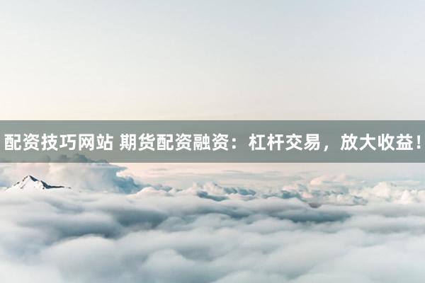 配资技巧网站 期货配资融资：杠杆交易，放大收益！