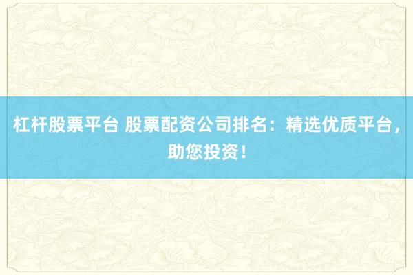杠杆股票平台 股票配资公司排名：精选优质平台，助您投资！