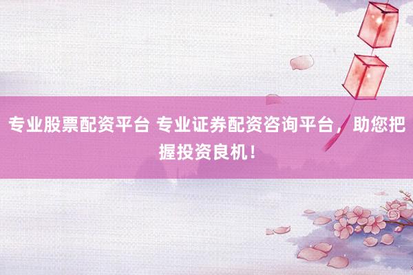 专业股票配资平台 专业证券配资咨询平台，助您把握投资良机！
