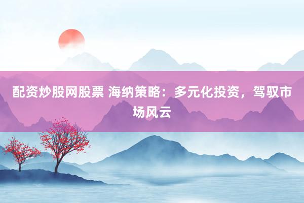 配资炒股网股票 海纳策略：多元化投资，驾驭市场风云