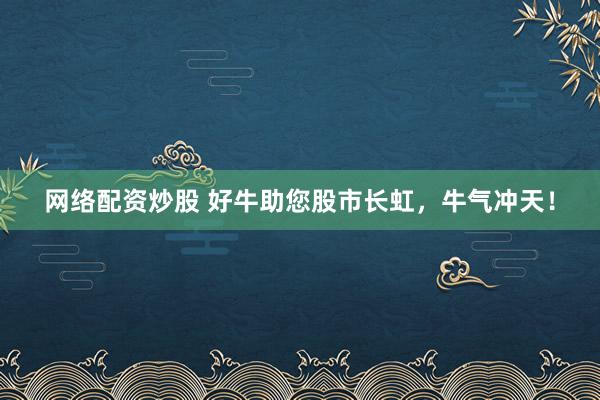 网络配资炒股 好牛助您股市长虹，牛气冲天！