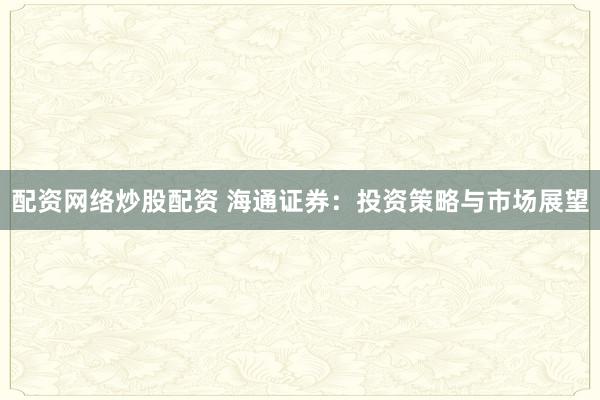配资网络炒股配资 海通证券：投资策略与市场展望