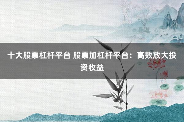 十大股票杠杆平台 股票加杠杆平台：高效放大投资收益