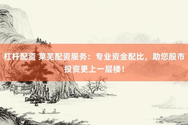 杠杆配资 莱芜配资服务：专业资金配比，助您股市投资更上一层楼！