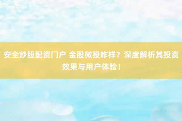 安全炒股配资门户 金股微投咋样？深度解析其投资效果与用户体验！