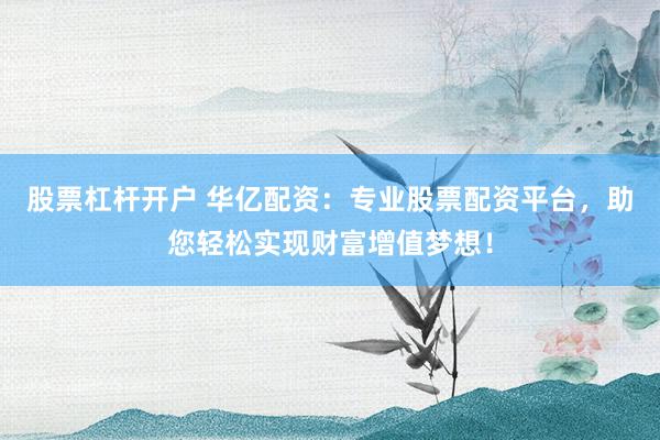 股票杠杆开户 华亿配资：专业股票配资平台，助您轻松实现财富增值梦想！