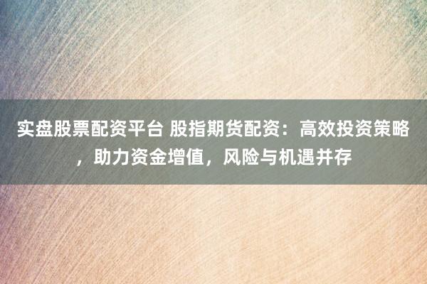 实盘股票配资平台 股指期货配资:高效投资策略,助力资金增值,风险与机遇并存