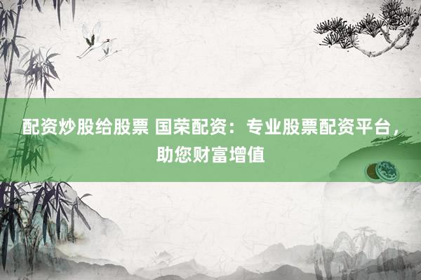 配资炒股给股票 国荣配资：专业股票配资平台，助您财富增值