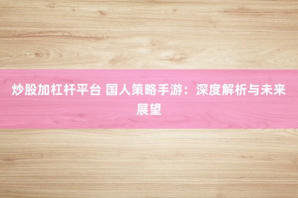 炒股加杠杆平台 国人策略手游:深度解析与未来展望