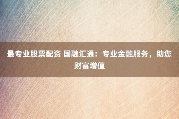最专业股票配资 国融汇通：专业金融服务，助您财富增值
