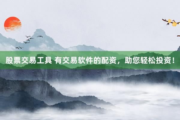 股票交易工具 有交易软件的配资,助您轻松投资!