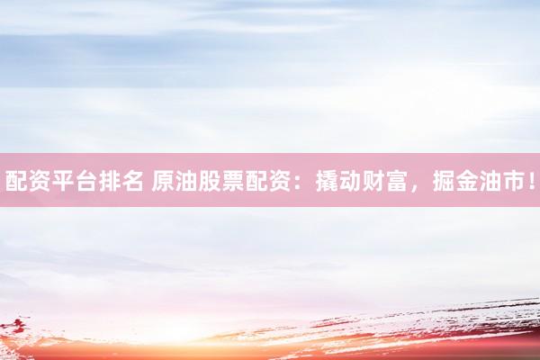 配资平台排名 原油股票配资：撬动财富，掘金油市！