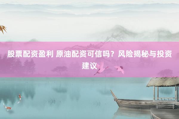 股票配资盈利 原油配资可信吗?风险揭秘与投资建议