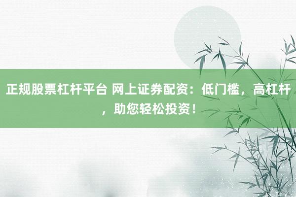 正规股票杠杆平台 网上证券配资：低门槛，高杠杆，助您轻松投资！