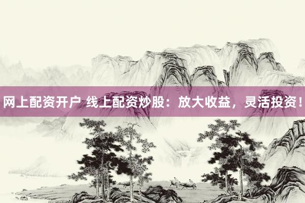 网上配资开户 线上配资炒股：放大收益，灵活投资！