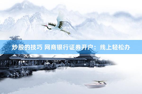炒股的技巧 网商银行证券开户：线上轻松办