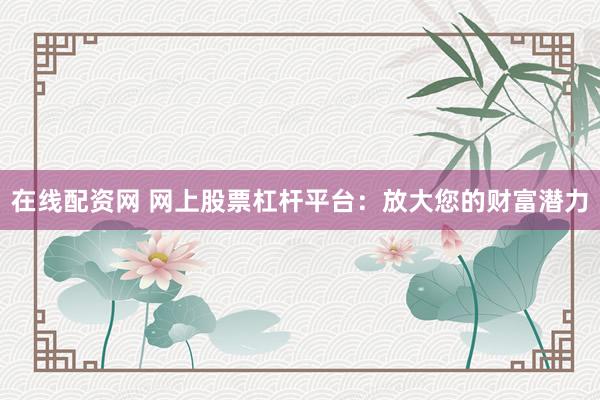 在线配资网 网上股票杠杆平台：放大您的财富潜力