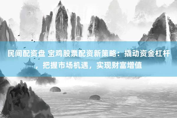 民间配资盘 宝鸡股票配资新策略:撬动资金杠杆,把握市场机遇,实现财富增值