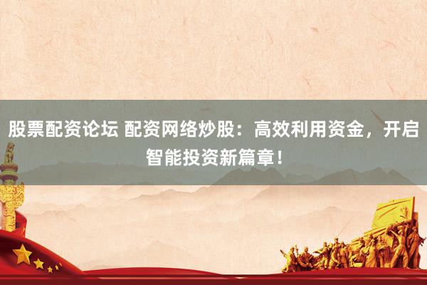 股票配资论坛 配资网络炒股：高效利用资金，开启智能投资新篇章！