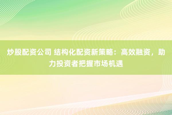炒股配资公司 结构化配资新策略：高效融资，助力投资者把握市场机遇