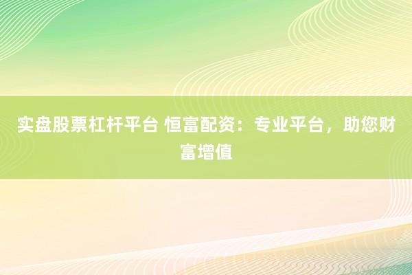 实盘股票杠杆平台 恒富配资:专业平台,助您财富增值