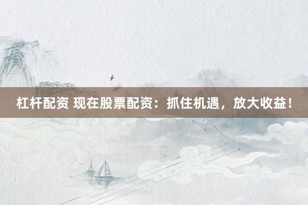 杠杆配资 现在股票配资：抓住机遇，放大收益！
