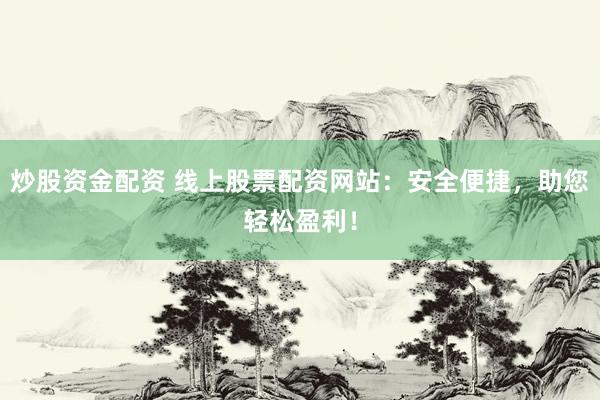 炒股资金配资 线上股票配资网站:安全便捷,助您轻松盈利!