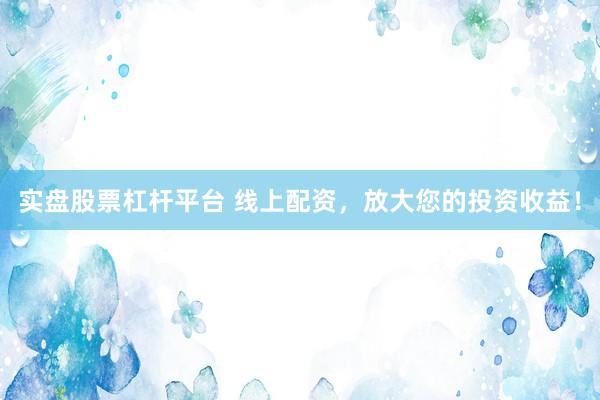 实盘股票杠杆平台 线上配资，放大您的投资收益！