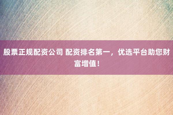股票正规配资公司 配资排名第一，优选平台助您财富增值！