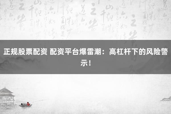 正规股票配资 配资平台爆雷潮：高杠杆下的风险警示！