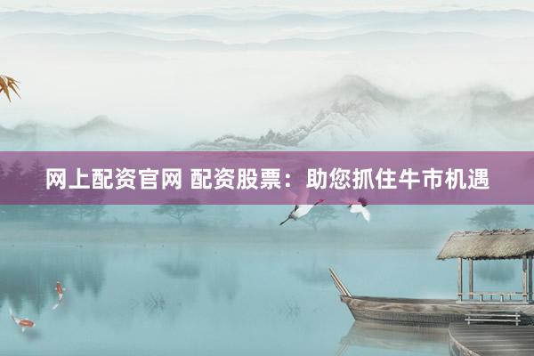 网上配资官网 配资股票:助您抓住牛市机遇