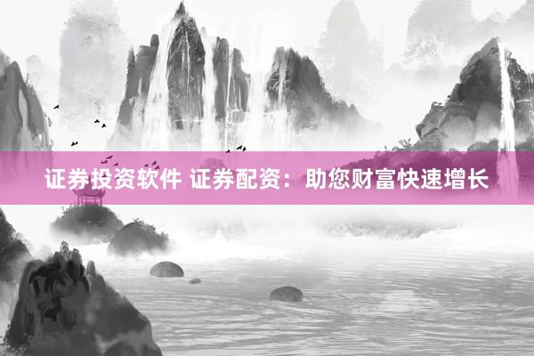 证券投资软件 证券配资：助您财富快速增长