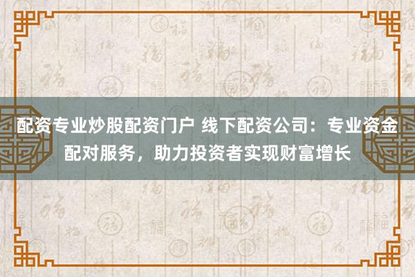 配资专业炒股配资门户 线下配资公司:专业资金配对服务,助力投资者实现财富增长
