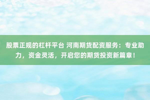股票正规的杠杆平台 河南期货配资服务：专业助力，资金灵活，开启您的期货投资新篇章！