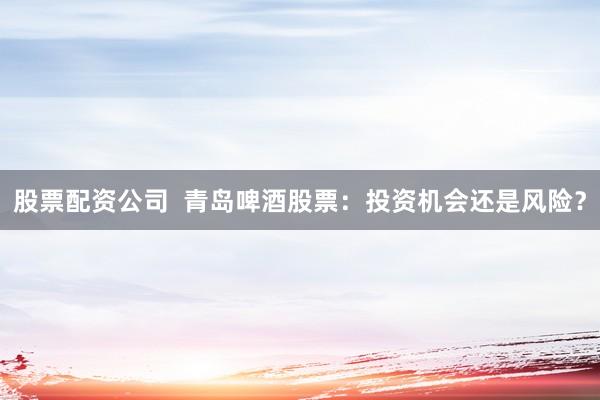 股票配资公司 青岛啤酒股票:投资机会还是风险?