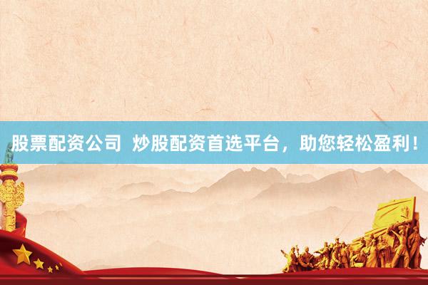 股票配资公司  炒股配资首选平台，助您轻松盈利！