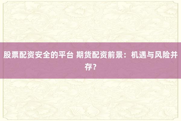 股票配资安全的平台 期货配资前景:机遇与风险并存?