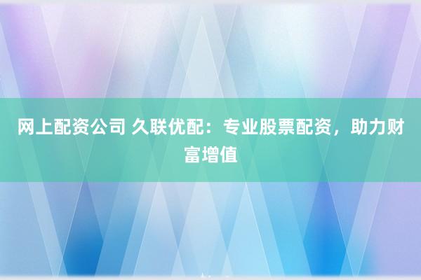 网上配资公司 久联优配：专业股票配资，助力财富增值