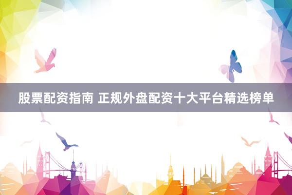 股票配资指南 正规外盘配资十大平台精选榜单