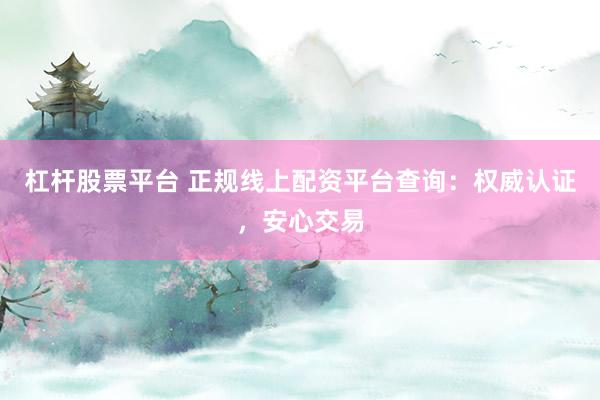 杠杆股票平台 正规线上配资平台查询:权威认证,安心交易
