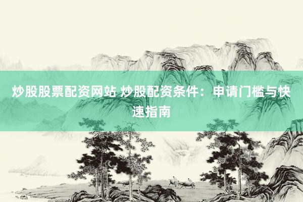 炒股股票配资网站 炒股配资条件:申请门槛与快速指南