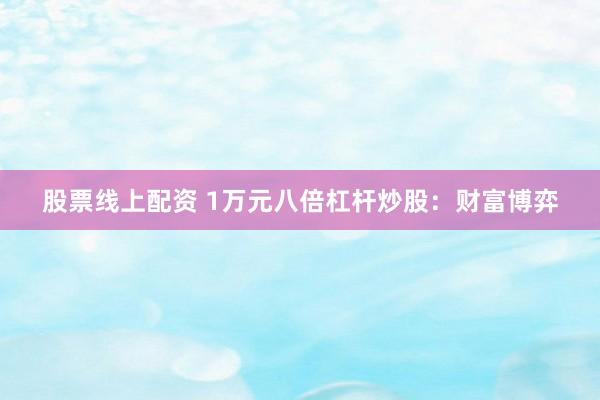 股票线上配资 1万元八倍杠杆炒股:财富博弈