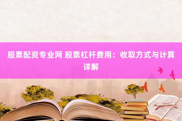 股票配资专业网 股票杠杆费用：收取方式与计算详解