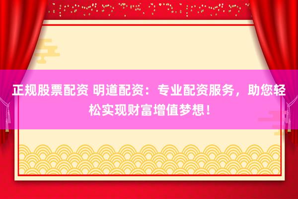 正规股票配资 明道配资：专业配资服务，助您轻松实现财富增值梦想！